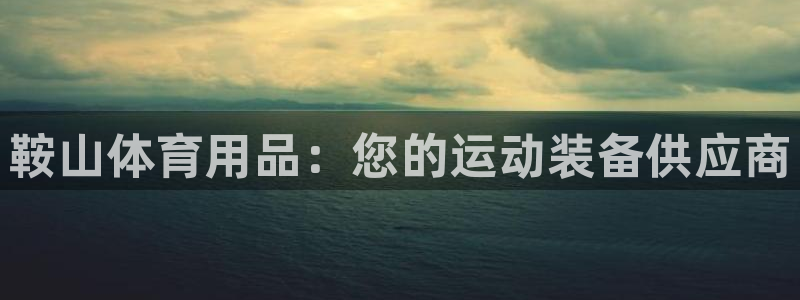 欧陆娱乐平台优势：鞍山体育用品：您的运动装备供应商