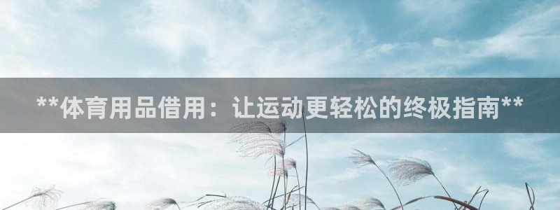 欧陆娱乐不让提现：**体育用品借用：让运动更轻松的终