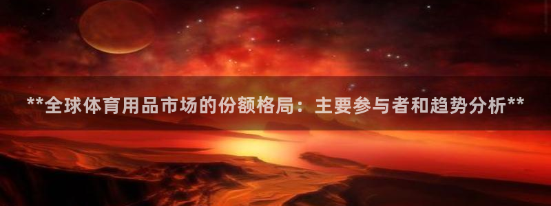 欧陆娱乐平台咋样啊安全吗：**全球体育用品市场的份额