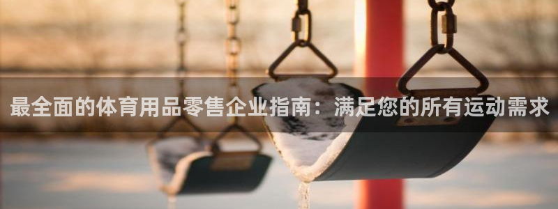 欧陆娱乐天富主管：最全面的体育用品零售企业指南：满足