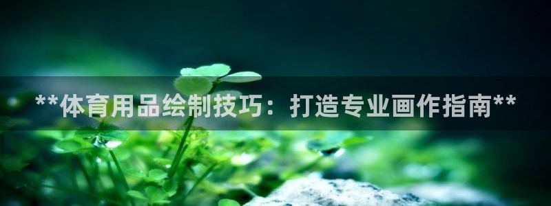 欧陆娱乐app下载：**体育用品绘制技巧：打造专业画