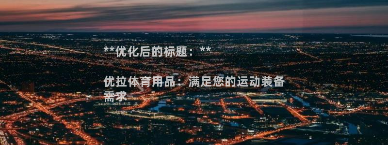 欧陆娱乐信誉吗：**优化后的标题：**

优拉体育用