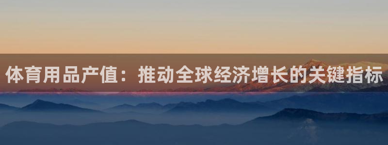 欧陆娱乐百科：体育用品产值：推动全球经济增长的关键指