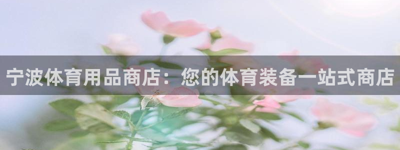 欧陆娱乐官网下载安装最新版：宁波体育用品商店：您的体