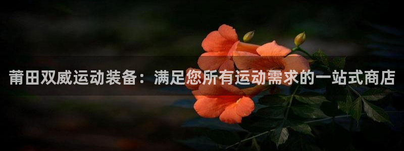 欧陆娱乐讲7O777：莆田双威运动装备：满足您所有运