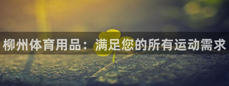 欧陆娱乐平台登陆地址在哪：柳州体育用品：满足您的所有