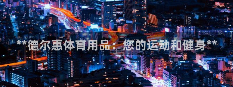 欧陆娱乐注册链接：**德尔惠体育用品：您的运动和健身