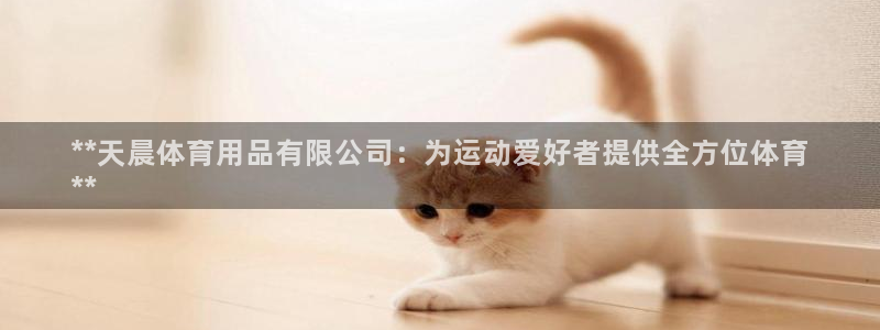 欧陆娱乐是正规吗?：**天晨体育用品有限公司：为运动