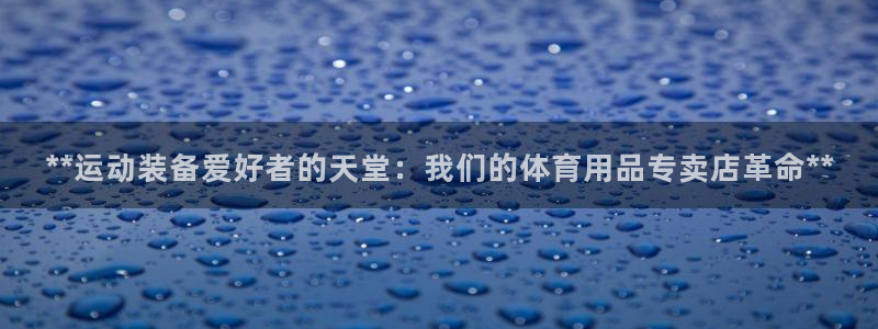 欧陆娱乐怎么注册帐号：**运动装备爱好者的天堂：我们