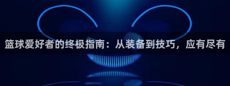 欧陆娱乐太阳：篮球爱好者的终极指南：从装备到技巧，应