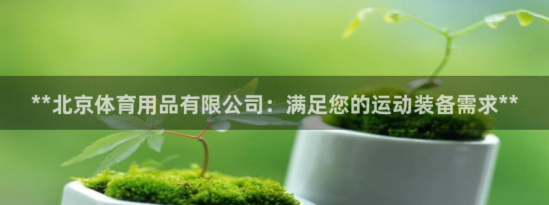 欧陆娱乐app打不开怎么回事儿：**北京体育用品有限