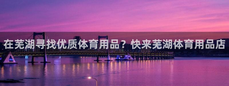 欧陆娱乐注册链接：在芜湖寻找优质体育用品？快来芜湖体