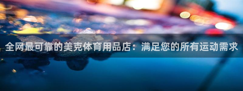 欧陆娱乐突然登录不了了：全网最可靠的美克体育用品店：