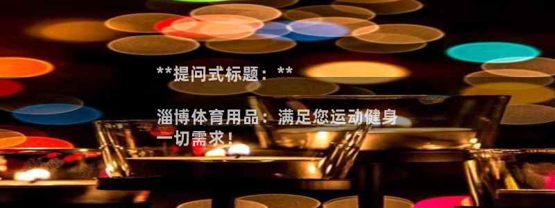 欧陆娱乐有限公司：**提问式标题：**

淄博体育用